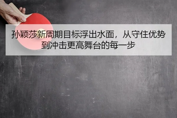 孙颖莎新周期目标浮出水面，从守住优势到冲击更高舞台的每一步